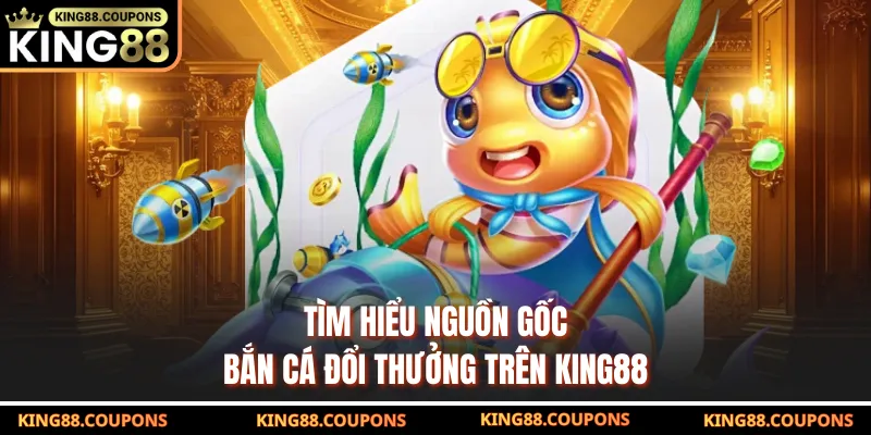 Tìm hiểu nguồn gốc bắn cá đổi thưởng trên KING88